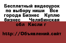 Бесплатный видеоурок по выбору ниши - Все города Бизнес » Куплю бизнес   . Челябинская обл.,Касли г.